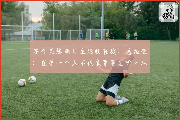 字母无缘明日主场收官战！总经理：在乎一个人不代表事事言听计从