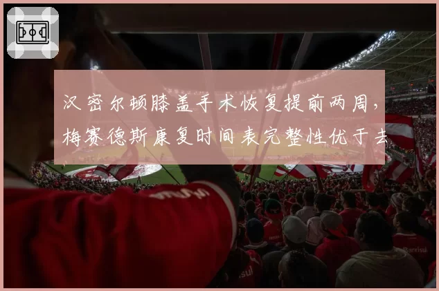 汉密尔顿膝盖手术恢复提前两周,梅赛德斯康复时间表完整性优于去年