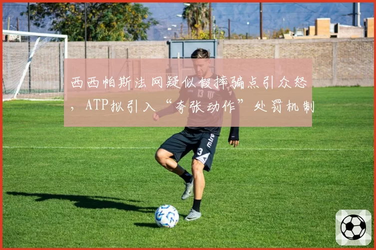 西西帕斯法网疑似假摔骗点引众怒，ATP拟引入“夸张动作”处罚机制