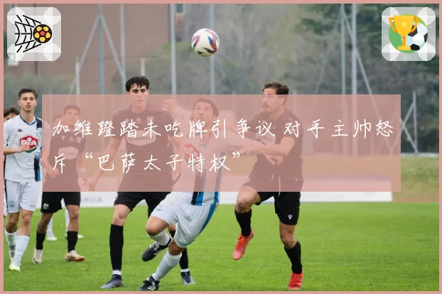 加维蹬踏未吃牌引争议 对手主帅怒斥“巴萨太子特权”