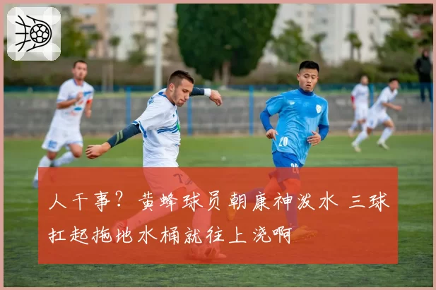 人干事?黄蜂球员朝康神泼水 三球扛起拖地水桶就往上浇啊