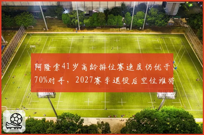 阿隆索41岁高龄排位赛速度仍优于70%对手，2027赛季退役后空位谁将接替