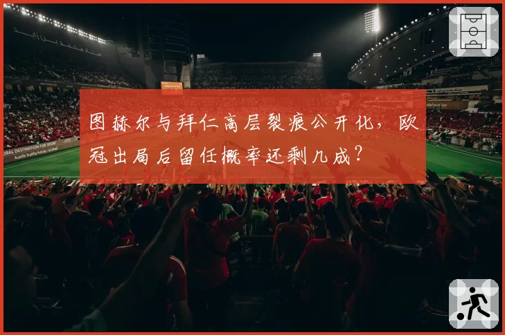 图赫尔与拜仁高层裂痕公开化，欧冠出局后留任概率还剩几成？