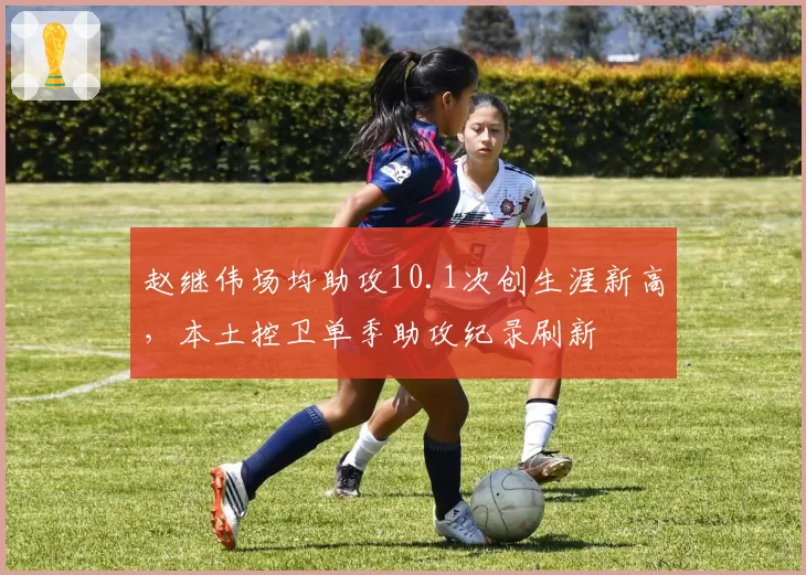 赵继伟场均助攻10.1次创生涯新高，本土控卫单季助攻纪录刷新