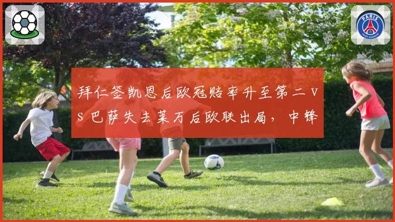 拜仁签凯恩后欧冠赔率升至第二 vs 巴萨失去莱万后欧联出局,中锋缺失连锁反应