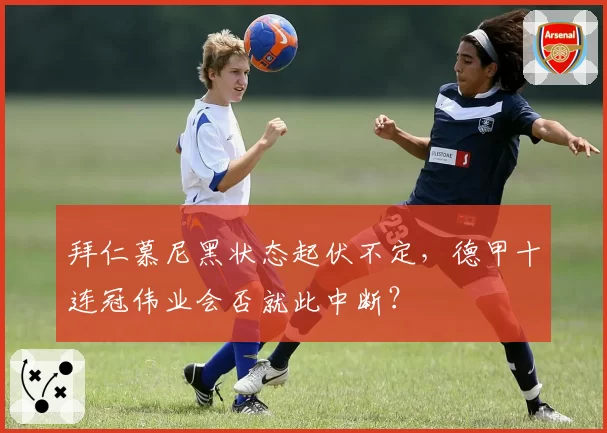 拜仁慕尼黑状态起伏不定，德甲十连冠伟业会否就此中断？