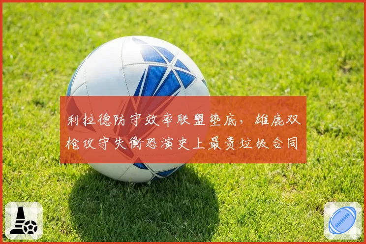 利拉德防守效率联盟垫底,雄鹿双枪攻守失衡恐演史上最贵垃圾合同