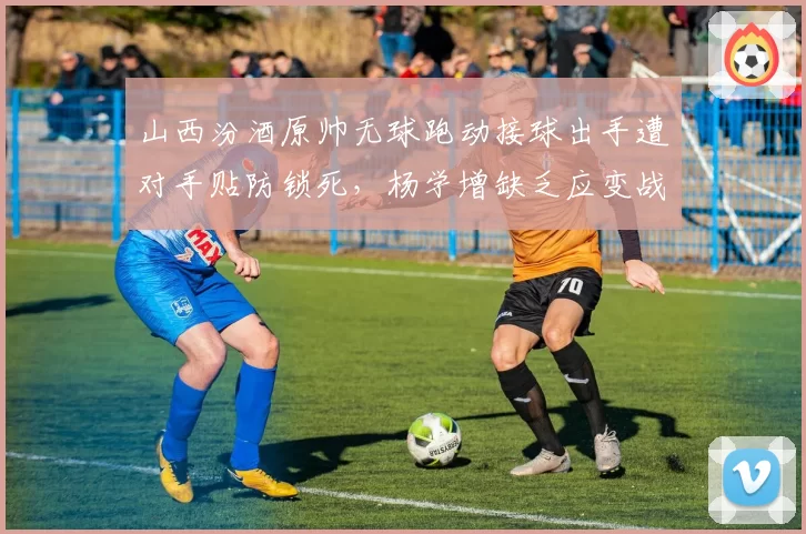 山西汾酒原帅无球跑动接球出手遭对手贴防锁死,杨学增缺乏应变战术被批