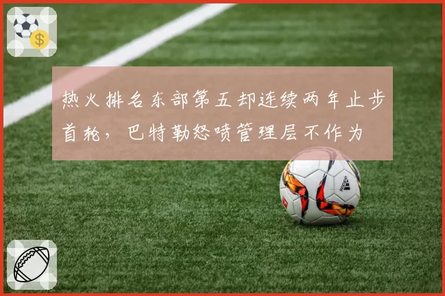 热火排名东部第五却连续两年止步首轮，巴特勒怒喷管理层不作为