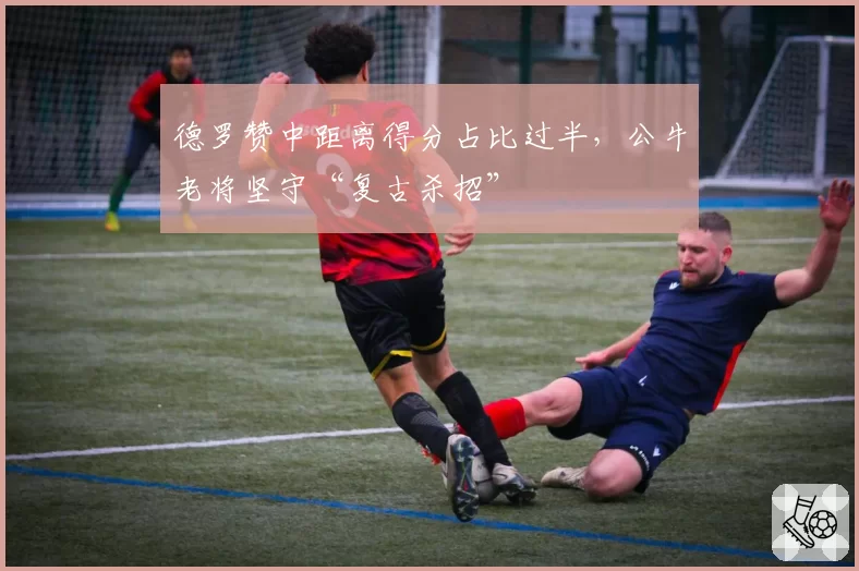 德罗赞中距离得分占比过半，公牛老将坚守“复古杀招”