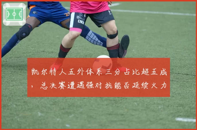 凯尔特人五外体系三分占比超五成，总决赛遭遇强对抗能否延续火力？
