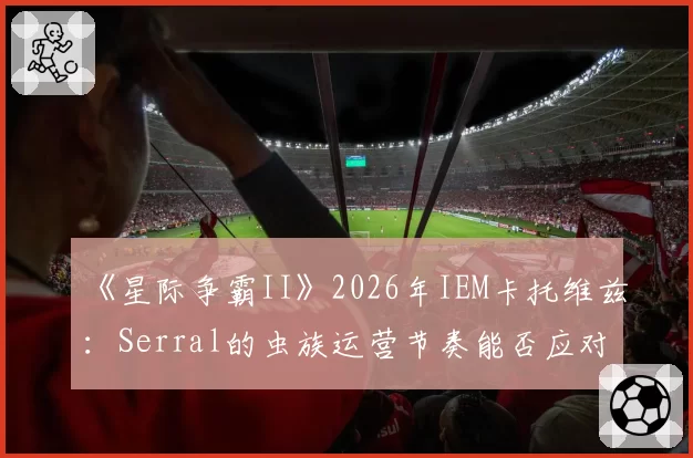 《星际争霸II》2026年IEM卡托维兹：Serral的虫族运营节奏能否应对人族机械化新变种？