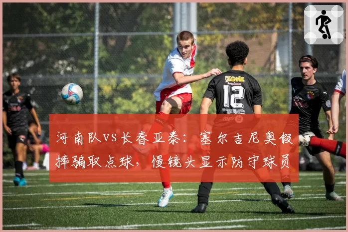 河南队vs长春亚泰:塞尔吉尼奥假摔骗取点球,慢镜头显示防守球员未接触其腿部