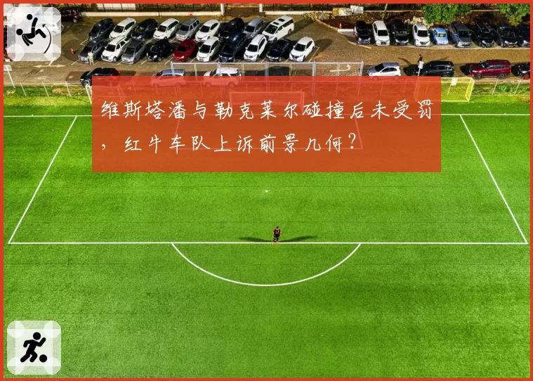 维斯塔潘与勒克莱尔碰撞后未受罚,红牛车队上诉前景几何?