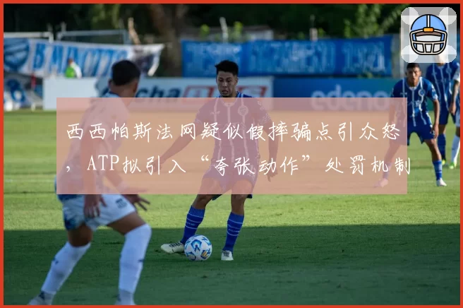 西西帕斯法网疑似假摔骗点引众怒，ATP拟引入“夸张动作”处罚机制