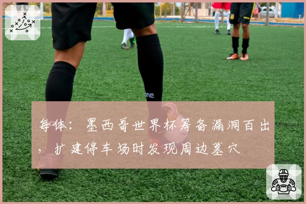 每体:墨西哥世界杯筹备漏洞百出,扩建停车场时发现周边墓穴