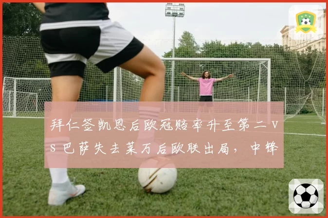 拜仁签凯恩后欧冠赔率升至第二 vs 巴萨失去莱万后欧联出局,中锋缺失连锁反应