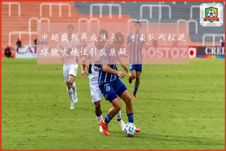 中超裁判再成焦点，河南队两粒进球被吹越位引发质疑