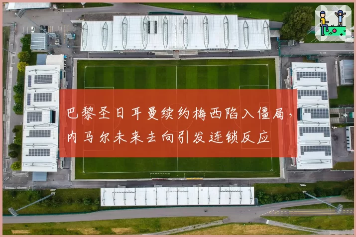 巴黎圣日耳曼续约梅西陷入僵局,内马尔未来去向引发连锁反应
