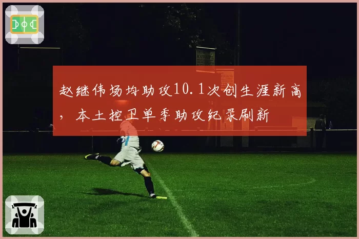 赵继伟场均助攻10.1次创生涯新高，本土控卫单季助攻纪录刷新