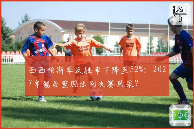 西西帕斯单反胜率下降至52%:2027年能否重现法网决赛风采?