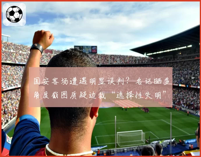 国安客场遭遇明显误判？名记晒多角度截图质疑边裁“选择性失明”
