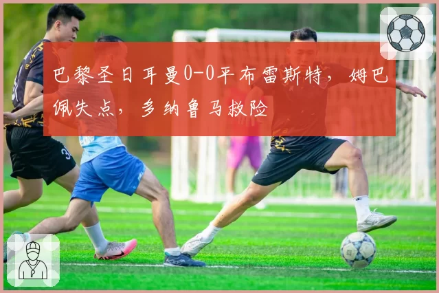 巴黎圣日耳曼0-0平布雷斯特，姆巴佩失点，多纳鲁马救险