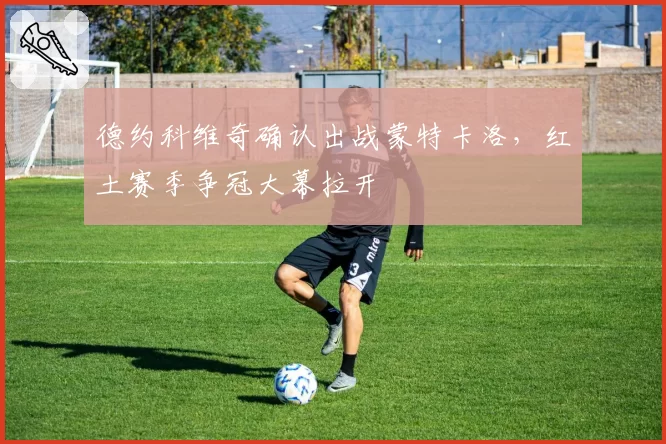 德约科维奇确认出战蒙特卡洛，红土赛季争冠大幕拉开