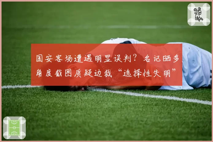 国安客场遭遇明显误判？名记晒多角度截图质疑边裁“选择性失明”
