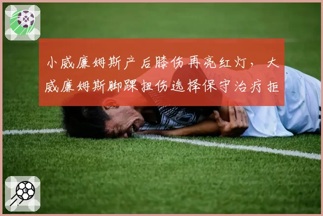 小威廉姆斯产后膝伤再亮红灯，大威廉姆斯脚踝扭伤选择保守治疗拒手术