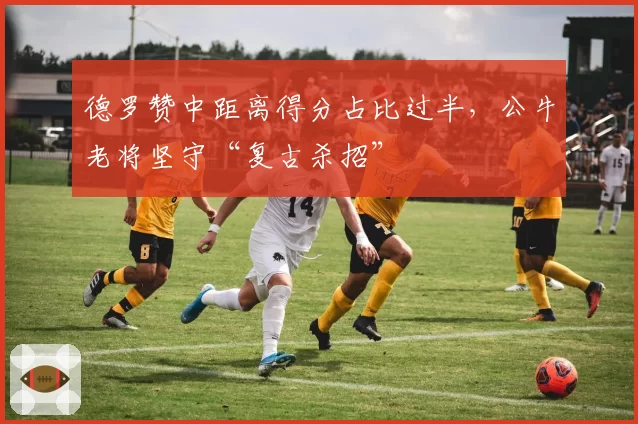 德罗赞中距离得分占比过半,公牛老将坚守“复古杀招”