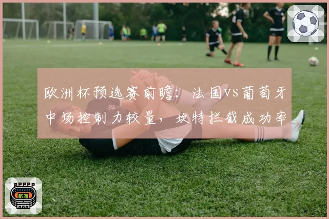 欧洲杯预选赛前瞻:法国vs葡萄牙中场控制力较量,坎特拦截成功率依然顶级