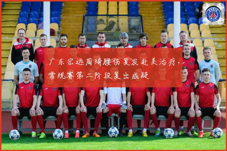 广东宏远周琦腰伤复发赴美治疗,常规赛第二阶段复出成疑