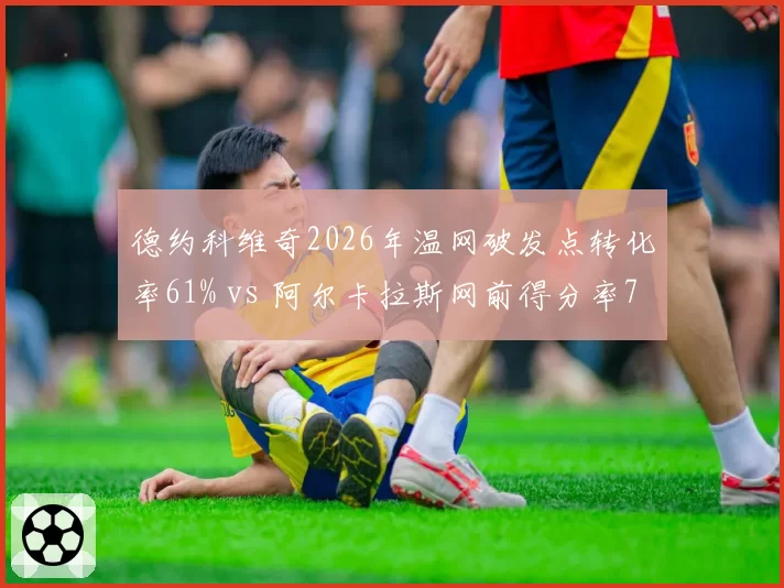 德约科维奇2026年温网破发点转化率61% vs 阿尔卡拉斯网前得分率78%，新旧统治力焦点对照