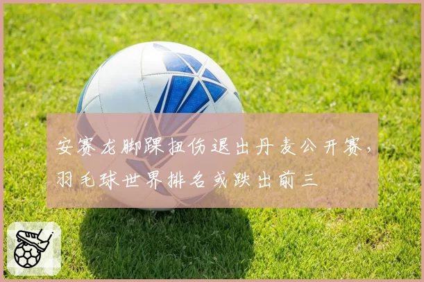 安赛龙脚踝扭伤退出丹麦公开赛,羽毛球世界排名或跌出前三