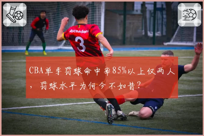 CBA单季罚球命中率85%以上仅两人,罚球水平为何今不如昔?