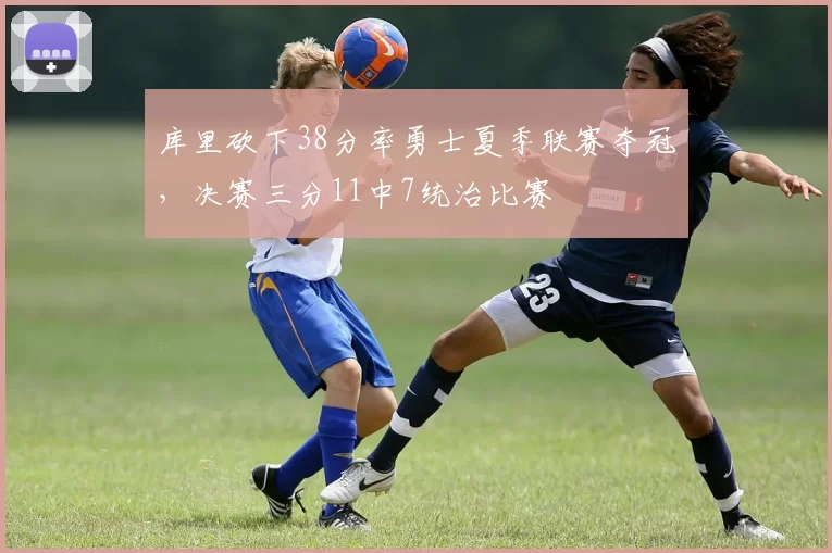 库里砍下38分率勇士夏季联赛夺冠,决赛三分11中7统治比赛