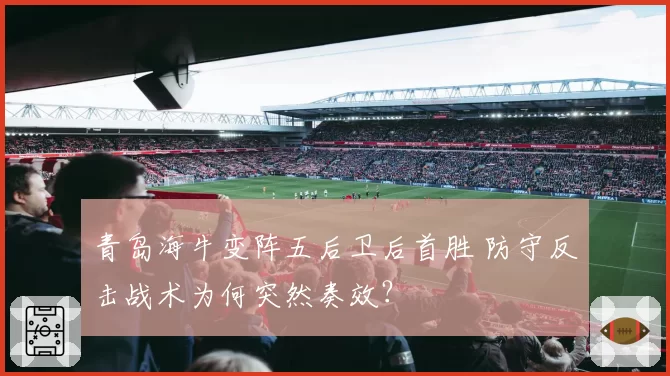 青岛海牛变阵五后卫后首胜 防守反击战术为何突然奏效？