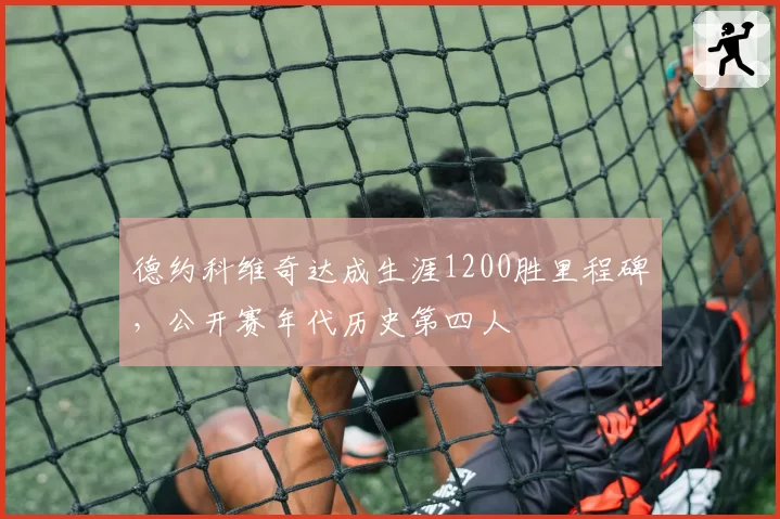 德约科维奇达成生涯1200胜里程碑,公开赛年代历史第四人