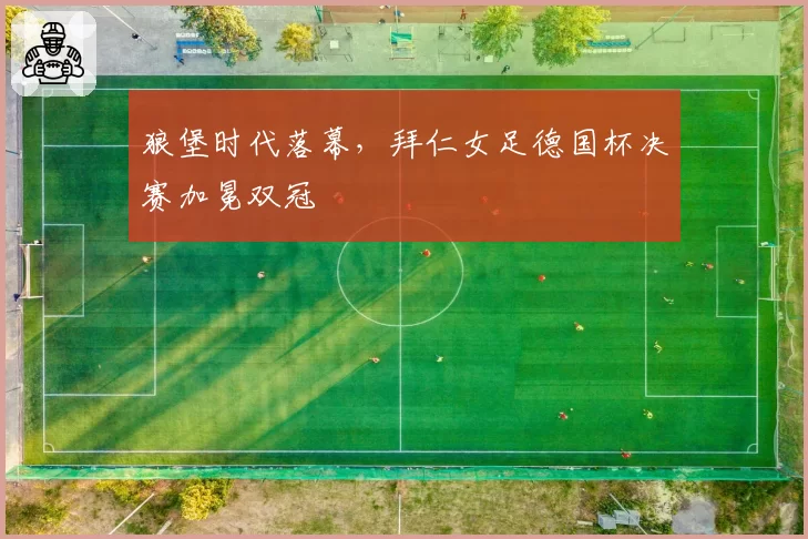 狼堡时代落幕，拜仁女足德国杯决赛加冕双冠
