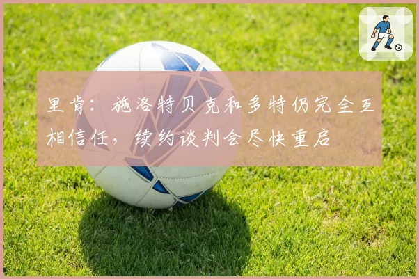 里肯:施洛特贝克和多特仍完全互相信任,续约谈判会尽快重启