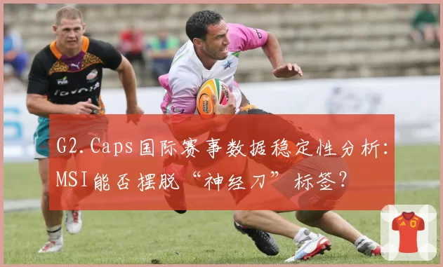 G2.Caps国际赛事数据稳定性分析：MSI能否摆脱“神经刀”标签？