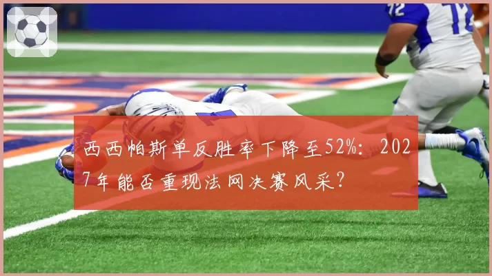 西西帕斯单反胜率下降至52%:2027年能否重现法网决赛风采?