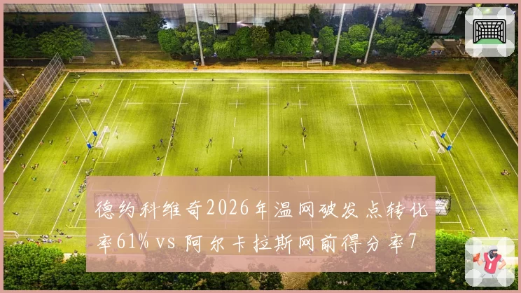 德约科维奇2026年温网破发点转化率61% vs 阿尔卡拉斯网前得分率78%，新旧统治力焦点对照