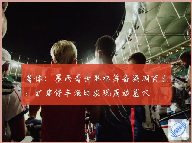 每体：墨西哥世界杯筹备漏洞百出，扩建停车场时发现周边墓穴