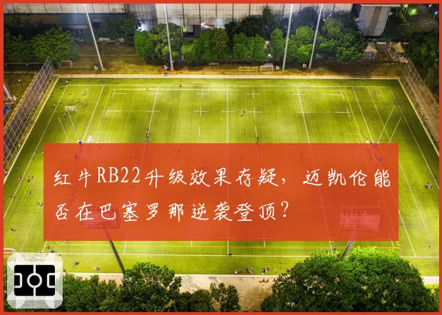 红牛RB22升级效果存疑，迈凯伦能否在巴塞罗那逆袭登顶？
