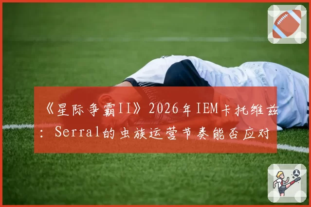 《星际争霸II》2026年IEM卡托维兹：Serral的虫族运营节奏能否应对人族机械化新变种？
