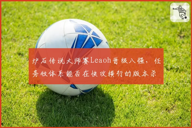 炉石传说大师赛Leaoh晋级八强,任务牧体系能否在快攻横行的版本杀出重围?