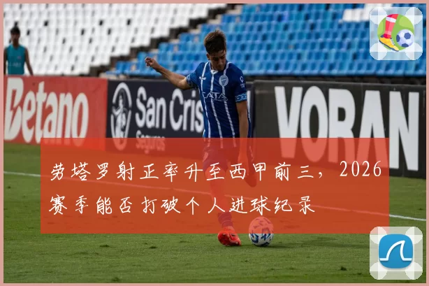 劳塔罗射正率升至西甲前三，2026赛季能否打破个人进球纪录
