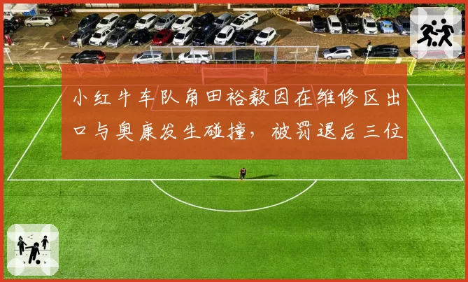 小红牛车队角田裕毅因在维修区出口与奥康发生碰撞,被罚退后三位发车位